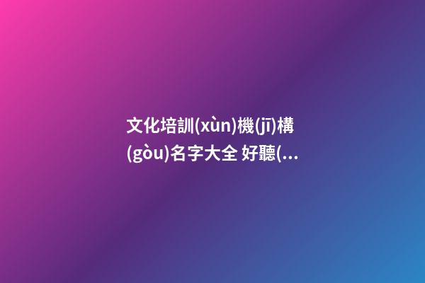 文化培訓(xùn)機(jī)構(gòu)名字大全 好聽(tīng)的培訓(xùn)教育機(jī)構(gòu)名字2023版-第1張-公司起名-玄機(jī)派